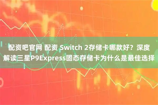 配资吧官网 配资 Switch 2存储卡哪款好？深度解读三星P9Express固态存储卡为什么是最佳选择