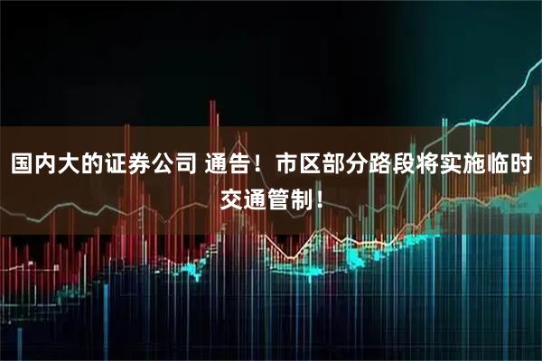 国内大的证券公司 通告！市区部分路段将实施临时交通管制！