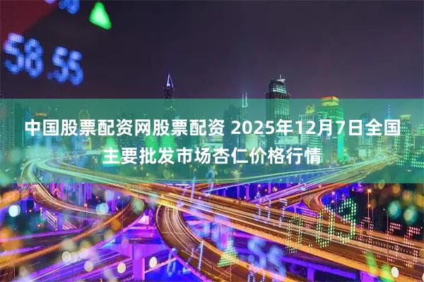 中国股票配资网股票配资 2025年12月7日全国主要批发市场杏仁价格行情