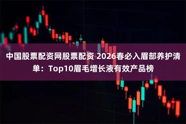 中国股票配资网股票配资 2026春必入眉部养护清单：Top10眉毛增长液有效产品榜