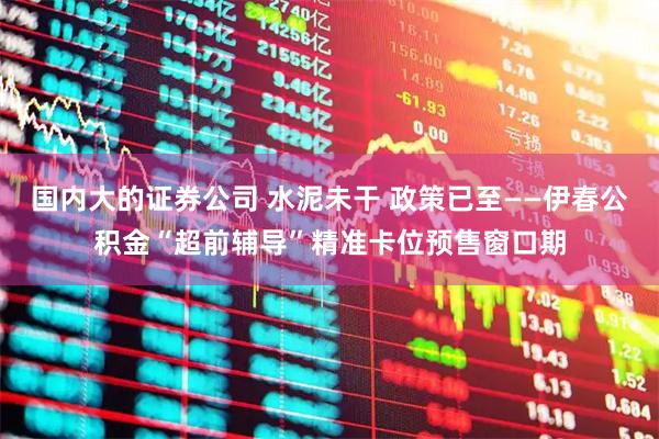 国内大的证券公司 水泥未干 政策已至——伊春公积金“超前辅导”精准卡位预售窗口期