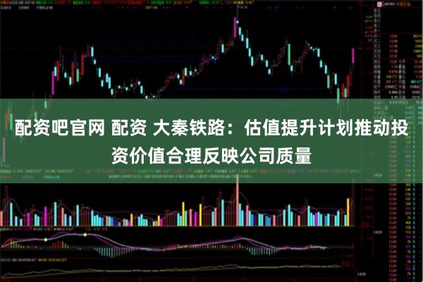 配资吧官网 配资 大秦铁路：估值提升计划推动投资价值合理反映公司质量