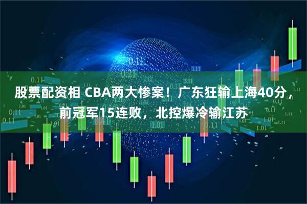 股票配资相 CBA两大惨案！广东狂输上海40分，前冠军15连败，北控爆冷输江苏